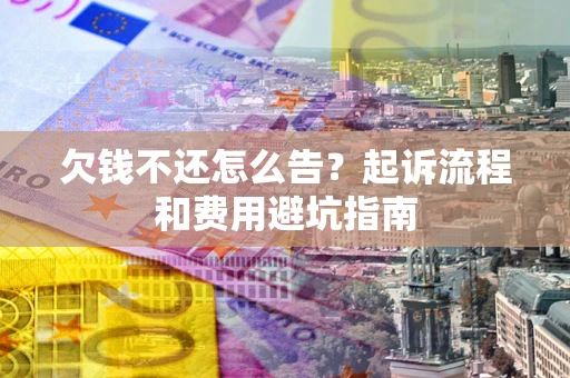 北京欠钱不还怎么告?起诉流程和费用避坑指南 北京欠钱不还怎么告?起诉流程和费用避坑指南