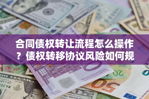 北京合同债权转让流程怎么操作？债权转移协议风险如何规避？