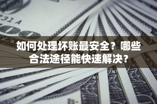 北京如何处理坏账最安全？哪些合法途径能快速解决？