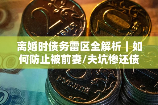 北京离婚时债务雷区全解析｜如何防止被前妻/夫坑惨还债？