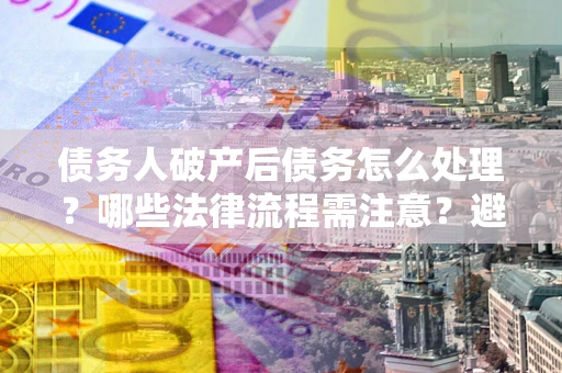 北京债务人破产后债务怎么处理？哪些法律流程需注意？避免踩坑指南