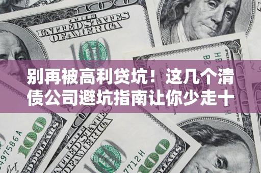 北京别再被高利贷坑！这几个清债公司避坑指南让你少走十年弯路