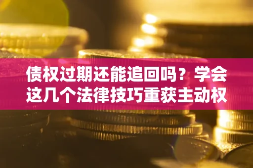 北京债权过期还能追回吗？学会这几个法律技巧重获主动权