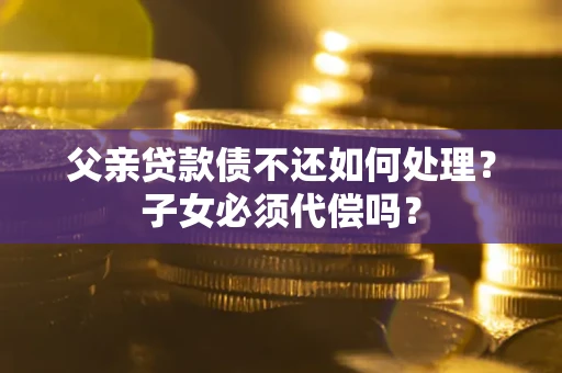 北京父亲贷款债不还如何处理？子女必须代偿吗？
