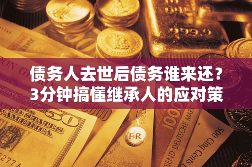 北京债务人去世后债务谁来还？3分钟搞懂继承人的应对策略