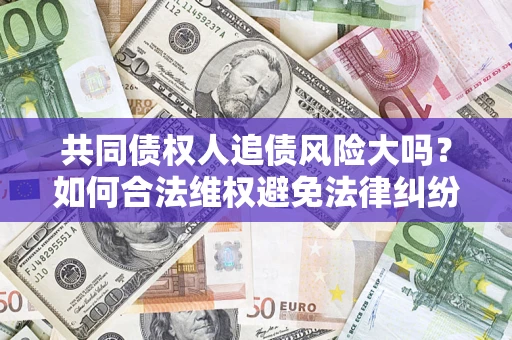 北京共同债权人追债风险大吗?如何合法维权避免法律纠纷? 北京共同债权人追债风险大吗?如何合法维权避免法律纠纷?