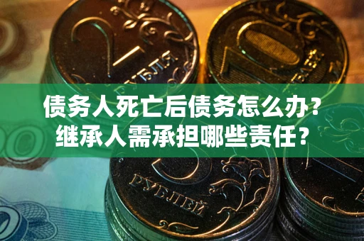 北京债务人死亡后债务怎么办？继承人需承担哪些责任？