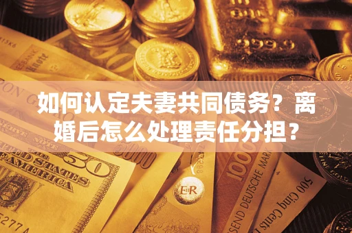 北京如何认定夫妻共同债务？离婚后怎么处理责任分担？