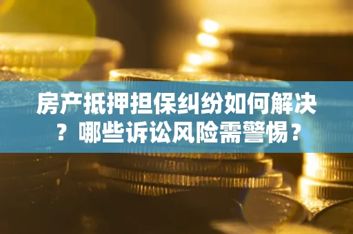北京房产抵押担保纠纷如何解决？哪些诉讼风险需警惕？