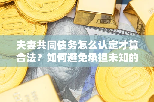 北京夫妻共同债务怎么认定才算合法？如何避免承担未知的债务风险？