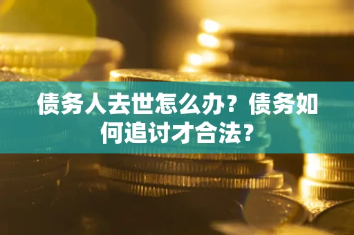 北京债务人去世怎么办？债务如何追讨才合法？