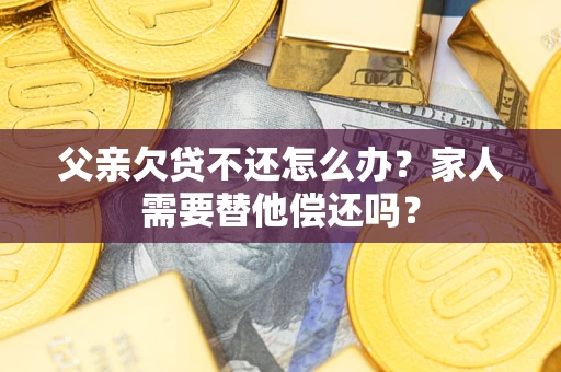 北京父亲欠贷不还怎么办？家人需要替他偿还吗？