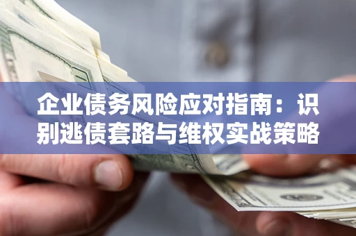 北京企业债务风险应对指南：识别逃债套路与维权实战策略