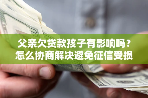 北京父亲欠贷款孩子有影响吗？怎么协商解决避免征信受损？