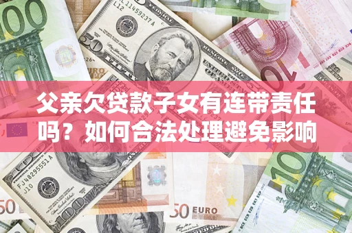 北京父亲欠贷款子女有连带责任吗？如何合法处理避免影响？