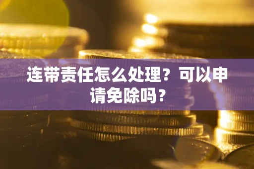北京连带责任怎么处理？可以申请免除吗？