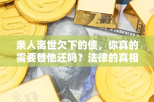 北京亲人离世欠下的债，你真的需要替他还吗？法律的真相或许与你想的不一样