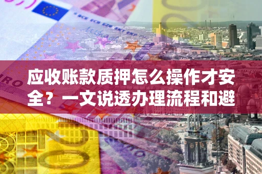 北京应收账款质押怎么操作才安全？一文说透办理流程和避险绝招